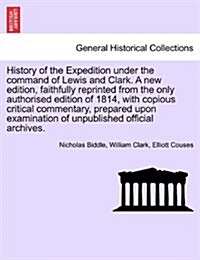 History of the Expedition Under the Command of Lewis and Clark. a New Edition, Faithfully Reprinted from the Only Authorised Edition of 1814, with Cop (Paperback)