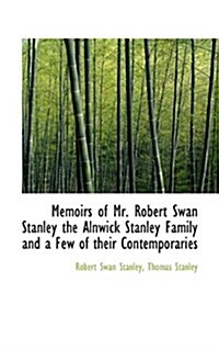 Memoirs of Mr. Robert Swan Stanley the Alnwick Stanley Family and a Few of Their Contemporaries (Paperback)