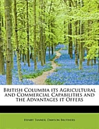 British Columbia Its Agricultural and Commercial Capabilities and the Advantages It Offers (Paperback)