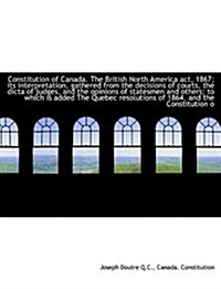 Constitution of Canada. the British North America ACT, 1867; Its Interpretation, Gathered from the D (Hardcover)