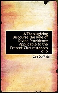 A Thanksgiving Discourse the Rule of Divine Providence Applicable to the Present Circumstances of O (Paperback)