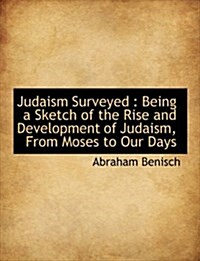 Judaism Surveyed: Being a Sketch of the Rise and Development of Judaism, from Moses to Our Days (Hardcover)