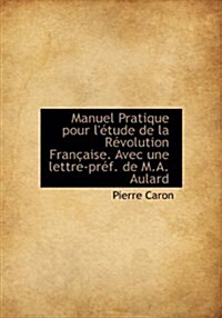 Manuel Pratique Pour L Tude de La R Volution Fran Aise. Avec Une Lettre-PR F. de M.A. Aulard (Hardcover)