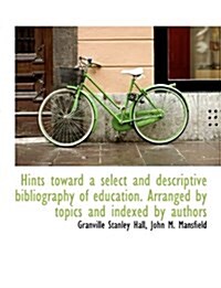 Hints Toward a Select and Descriptive Bibliography of Education. Arranged by Topics and Indexed by a (Paperback)