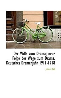 Der Wille Zum Drama; Neue Folge Der Wege Zum Drama. Deutsches Dramenjahr 1911-1918 (Paperback)