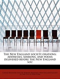 The New England Society Orations; Addresses, Sermons, and Poems Delivered Before the New England Soc (Paperback)