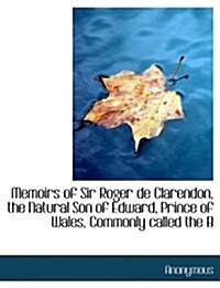 Memoirs of Sir Roger de Clarendon, the Natural Son of Edward, Prince of Wales, Commonly Called the B (Paperback)