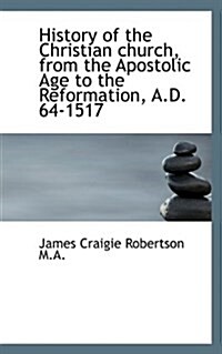 History of the Christian Church, from the Apostolic Age to the Reformation, A.D. 64-1517 (Hardcover)