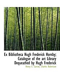 Ex Bibliotheca Hugh Frederick Hornby; Catalogue of the Art Library Dequeathed by Hugh Frederick (Paperback)