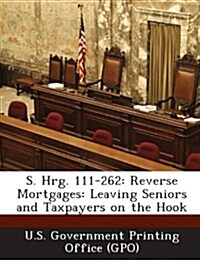 S. Hrg. 111-262: Reverse Mortgages: Leaving Seniors and Taxpayers on the Hook (Paperback)