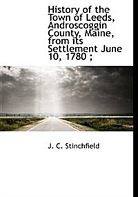 History of the Town of Leeds, Androscoggin County, Maine, from Its Settlement June 10, 1780; (Hardcover)