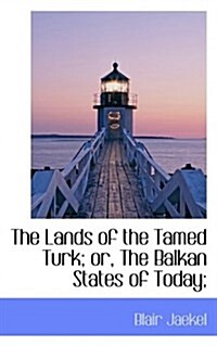 The Lands of the Tamed Turk; Or, the Balkan States of Today; (Paperback)