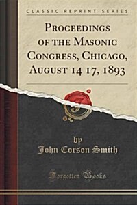 Proceedings of the Masonic Congress, Chicago, August 14-17, 1893 (Classic Reprint) (Paperback)