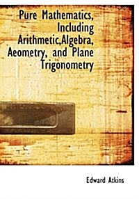 Pure Mathematics, Including Arithmetic, Algebra, Aeometry, and Plane Trigonometry (Hardcover)
