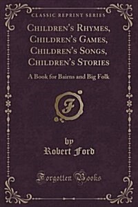 Childrens Rhymes, Childrens Games, Childrens Songs, Childrens Stories: A Book for Bairns and Big Folk (Classic Reprint) (Paperback)