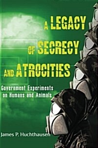 A Legacy of Secrecy and Atrocities: Government Experiments on Humans and Animals (Paperback)