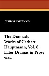 The Dramatic Works of Gerhart Hauptmann, Vol. 6: Later Dramas in Prose (Paperback)