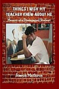 Things I Wish My Teacher Knew about Me: Memoir of a Disengaged Student (Paperback)