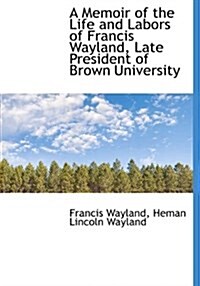 A Memoir of the Life and Labors of Francis Wayland, Late President of Brown University (Hardcover)