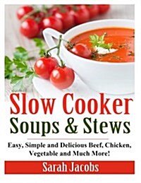 Slow Cooker Soups and Stews: Easy, Simple and Delicious Beef, Chicken, Vegetable and Much More! (Paperback)