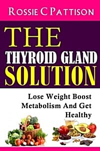 The Thyroid Gland Solution: Lose Weight - Boost Metabolism and Get Healthy (Paperback)