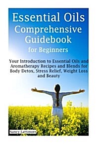 Essential Oils Comprehensive Guidebook for Beginners: Get Started with Essential Oils and Aromatherapy Recipes and Blends for Body Detox, Stress Relie (Paperback)