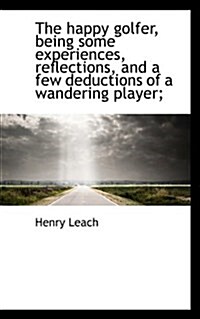 The Happy Golfer, Being Some Experiences, Reflections, and a Few Deductions of a Wandering Player; (Hardcover)