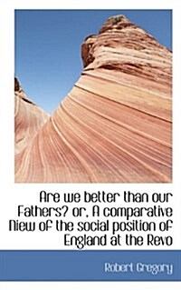 Are We Better Than Our Fathers? Or, a Comparative Niew of the Social Position of England at the Revo (Hardcover)