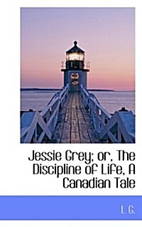 Jessie Grey; Or, the Discipline of Life, a Canadian Tale (Hardcover)