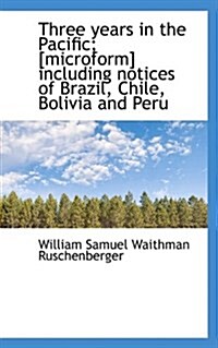 Three Years in the Pacific; [Microform] Including Notices of Brazil, Chile, Bolivia and Peru (Paperback)