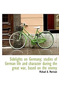 Sidelights on Germany; Studies of German Life and Character During the Great War, Based on the Enemy (Hardcover)