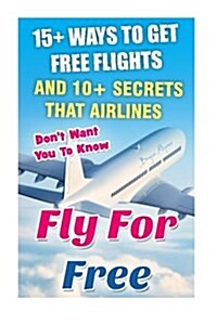 Fly for Free: 15+ Ways to Get Free Flights and 10+ Secrets That Airlines Dont Want You to Know: (How to Travel for Free, How to Tra (Paperback)