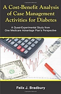 A Cost-Benefit Analysis of Case Management Activities for Diabetes: A Quasi-Experimental Study from One Medicare Advantage Plans Perspective (Paperback)