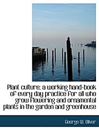 Plant Culture; A Working Hand-Book of Every Day Practice for All Who Grow Flowering and Ornamental Plants in the Garden and Greenhouse (Paperback)