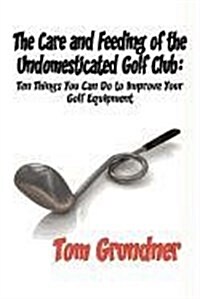 The Care and Feeding of the Undomesticated Golf Club (Paperback)