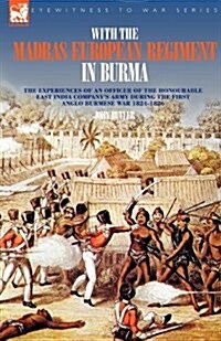 With the Madras European Regiment in Burma - The Experiences of an Officer of the Honourable East India Companys Army During the First Anglo-Burmese (Paperback)