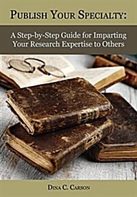Publish Your Specialty: A Step-By-Step Guide for Imparting Your Research Expertise to Others (Paperback)