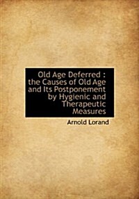 Old Age Deferred: The Causes of Old Age and Its Postponement by Hygienic and Therapeutic Measures (Hardcover)