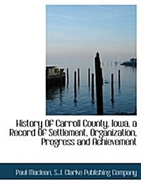 History of Carroll County, Iowa, a Record of Settlement, Organization, Progress and Achievement (Paperback)