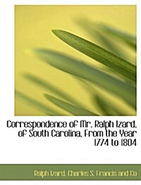 Correspondence of Mr. Ralph Izard, of South Carolina, from the Year 1774 to 1804 (Hardcover)