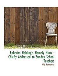 Ephraim Holdings Homely Hints: Chiefly Addressed to Sunday School Teachers (Hardcover)