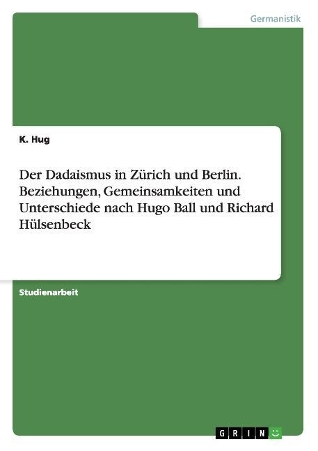 Der Dadaismus in Z?ich und Berlin. Beziehungen, Gemeinsamkeiten und Unterschiede nach Hugo Ball und Richard H?senbeck (Paperback)