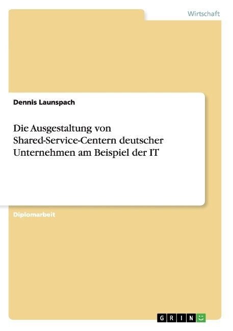 Die Ausgestaltung Von Shared-Service-Centern Deutscher Unternehmen Am Beispiel Der It (Paperback)