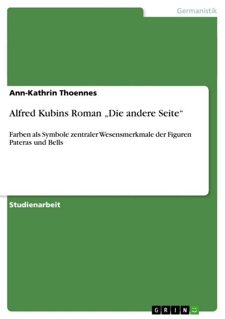 Alfred Kubins Roman Die andere Seite: Farben als Symbole zentraler Wesensmerkmale der Figuren Pateras und Bells (Paperback)