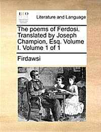 The Poems of Ferdosi. Translated by Joseph Champion, Esq. Volume I. Volume 1 of 1 (Paperback)