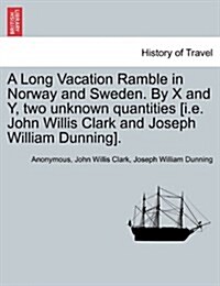 A Long Vacation Ramble in Norway and Sweden. by X and Y, Two Unknown Quantities [I.E. John Willis Clark and Joseph William Dunning]. (Paperback)