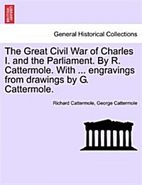 The Great Civil War of Charles I. and the Parliament. by R. Cattermole. with ... Engravings from Drawings by G. Cattermole. (Paperback)