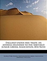 England Under Free Trade: An Address Delivered to the Sheffield Junior Liberal Association, 8th Nove (Paperback)