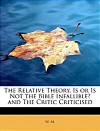 The Relative Theory, Is or Is Not the Bible Infallible? and the Critic Criticised (Paperback)