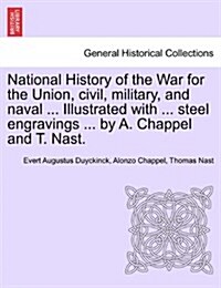 National History of the War for the Union, Civil, Military, and Naval ... Illustrated with ... Steel Engravings ... by A. Chappel and T. Nast. (Paperback)